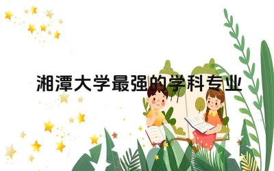 湘潭大学最强的学科专业 湘潭大学属于什么档次