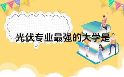 光伏专业最强的大学是什么 学光伏专业好就业吗