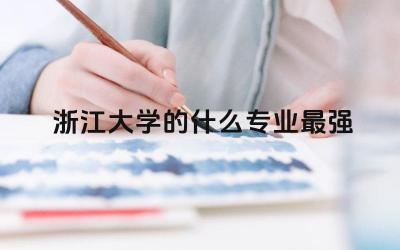 浙江大学的什么专业最强 浙江大学好考吗