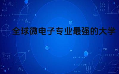 全球微电子专业最强的大学 微电子专业难学吗