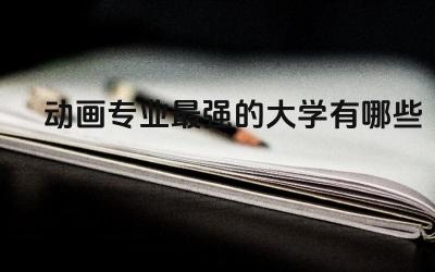 动画专业最强的大学有哪些 学动漫设计很烧钱吗