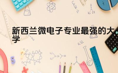 新西兰微电子专业最强的大学 新西兰紧缺专业