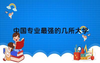 中国专业最强的几所大学 各专业排名前十的高校