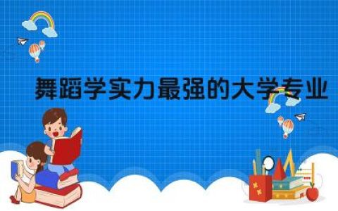 舞蹈学实力最强的大学专业国内 舞蹈专业艺考多少分上线