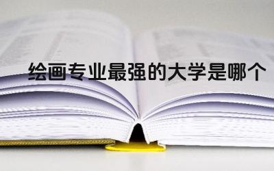 绘画专业最强的大学是哪个 美术生最吃香的专业
