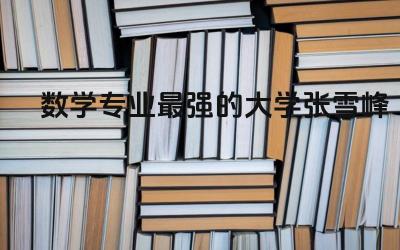 数学专业最强的大学张雪峰 数学专业很难吗