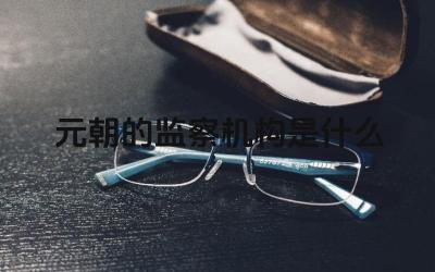 元朝的监察机构是什么 元朝的监察机构的职能是什么