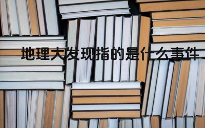 地理大发现指的是什么事件 地理大发现对世界历史进程有什么影响