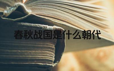 春秋战国是什么朝代 春秋战国时期的思想文化有哪些特点