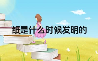 纸是什么时候发明的 纸的发明对世界文明进程有什么贡献