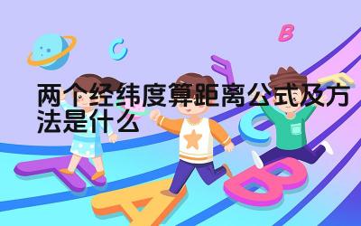 两个经纬度算距离公式及方法是什么 除了公式计算,还有什么方法可以估算两地距离