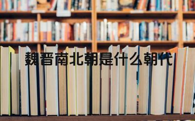 魏晋南北朝是什么朝代 魏晋南北朝的文化特点是什么