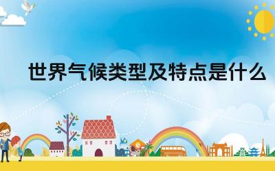 世界气候类型及特点是什么 气候变化对全球生态环境有什么影响