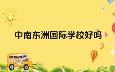 中南东洲国际学校好吗 中南东洲国际学校的收费标准是多少