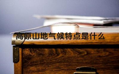 高原山地气候特点是什么 高原山地气候对人类活动有什么影响