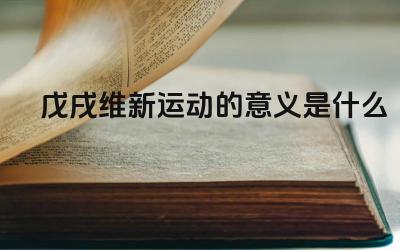 戊戌维新运动的意义是什么 戊戌维新运动的历史局限性是什么