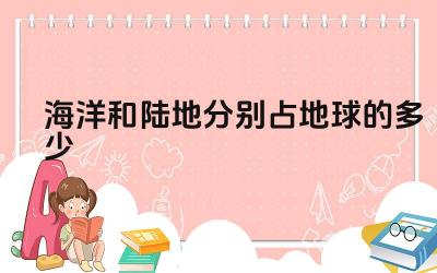 海洋和陆地分别占地球的多少 海洋和陆地的资源有哪些