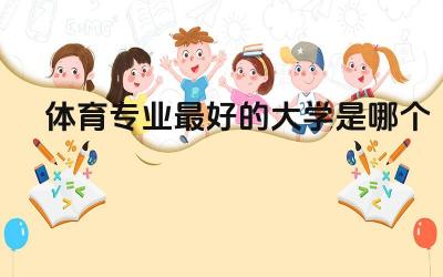 体育专业最好的大学是哪个 体育专业在大学可以改专业吗