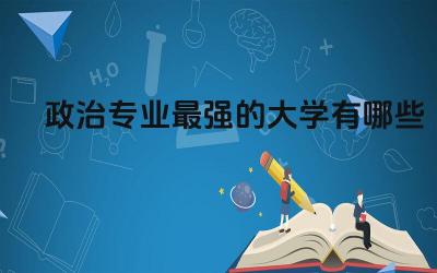 政治专业最强的大学有哪些 政治学得好的人适合什么职业