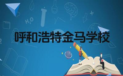 呼和浩特金马学校好吗 呼和浩特金马学校的办学优势是什么