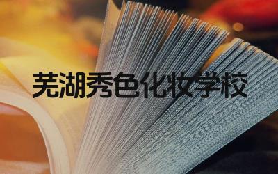 芜湖秀色化妆学校好吗 芜湖秀色化妆学校的课程设置如何