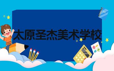太原圣杰美术学校好吗 太原圣杰美术学校的师资力量如何