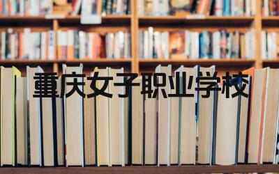 重庆女子职业学校的教学质量如何 重庆女子职业学校的师资力量怎么样