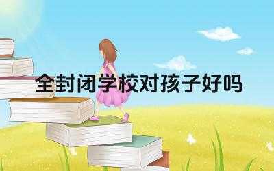 全封闭学校的管理模式是否适合孩子 全封闭学校的学习氛围是否适合孩子