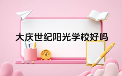 大庆世纪阳光学校的教学质量如何 大庆世纪阳光学校的办学理念怎么样