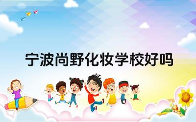 宁波尚野化妆学校的教学质量如何 宁波尚野化妆学校的就业率怎么样