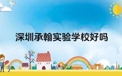 深圳承翰实验学校的教学质量如何 深圳承翰实验学校的办学理念怎么样