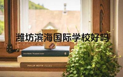 潍坊滨海国际学校的教学质量如何 潍坊滨海国际学校的办学理念怎么样