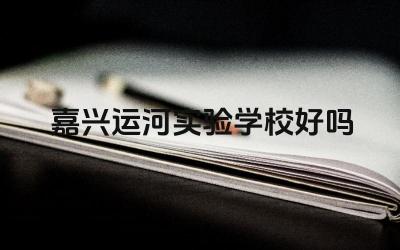 嘉兴运河实验学校的教学质量如何 嘉兴运河实验学校的办学特色怎么样