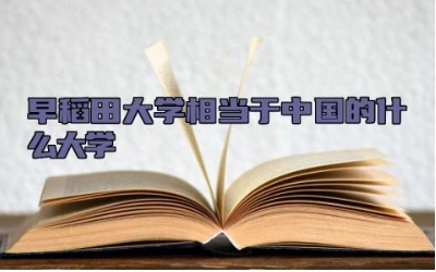 早稻田大学相当于中国的什么大学 早稻田大学世界排名