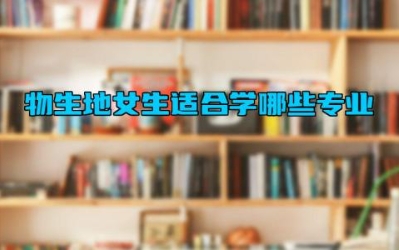 物生地女生适合学哪些专业 物生地以后的就业方向