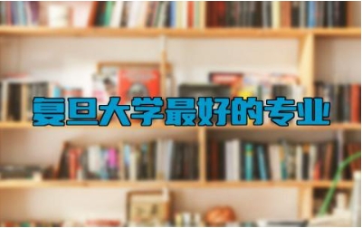 复旦大学最好的专业 复旦大学有什么学院比较好