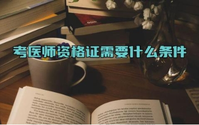 考医师资格证需要什么条件 医师资格证的考试科目有哪些