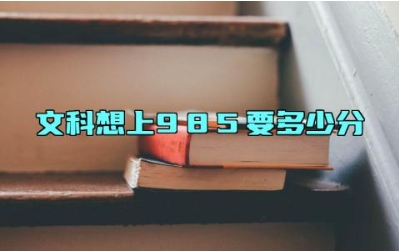 文科想上985要多少分 文科比较好的985大学