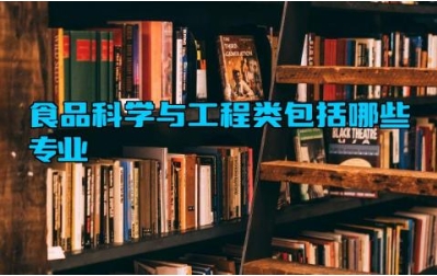 食品科学与工程类包括哪些专业 食品科学与工程类就业方向有哪些