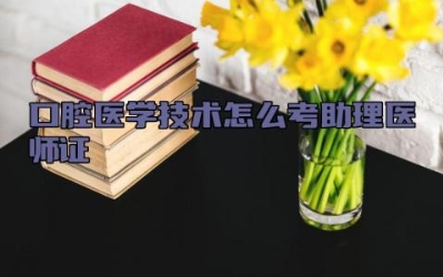 口腔医学技术怎么考助理医师证 助理医师证的报考条件是什么