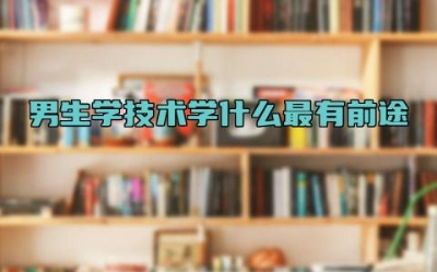 男生学技术学什么最有前途 什么学徒学出来工资高