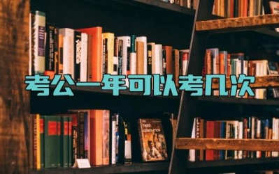 考公一年可以考几次 考公一般什么时候准备比较好