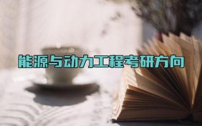 能源与动力工程考研方向 能源与动力工程专业主要学什么