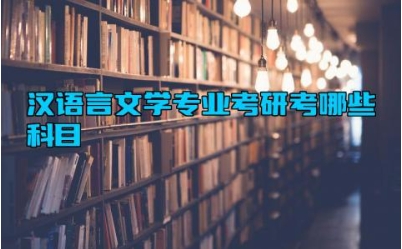 汉语言文学专业考研考哪些科目 汉语言文学专业主要学什么课程