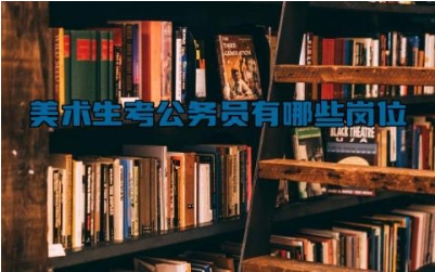 美术生考公务员有哪些岗位 学美术比较好的大学有哪些