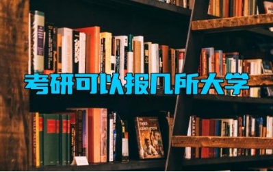 考研可以报几所大学 考研的条件和要求有什么