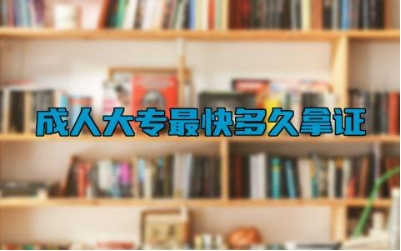 成人大专最快多久拿证 成人大专的报考条件是什么