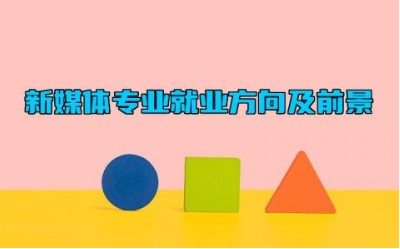 新媒体专业就业方向及前景 新媒体专业主要学什么