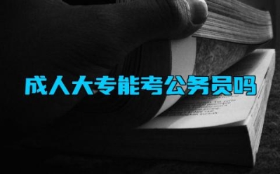 成人大专能考公务员吗 成人大专能不能专升本
