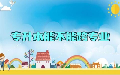 专升本能不能跨专业 专升本可以报外省的本科吗